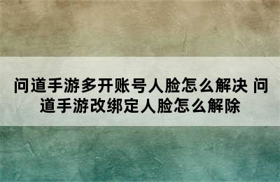 问道手游多开账号人脸怎么解决 问道手游改绑定人脸怎么解除